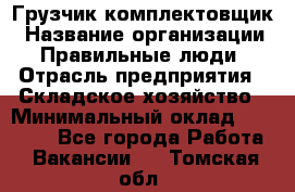 Грузчик-комплектовщик › Название организации ­ Правильные люди › Отрасль предприятия ­ Складское хозяйство › Минимальный оклад ­ 30 000 - Все города Работа » Вакансии   . Томская обл.